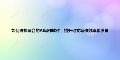 如何选择适合的AI写作软件，提升论文写作效率和质量