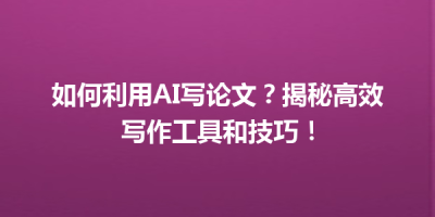 如何利用AI写论文？揭秘高效写作工具和技巧！