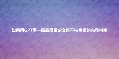 如何用GPT写一篇高质量论文且不被查重的完整指南