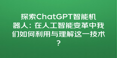 探索ChatGPT智能机器人：在人工智能变革中我们如何利用与理解这一技术？