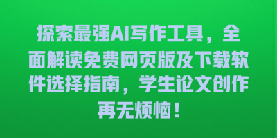 探索最强AI写作工具，全面解读免费网页版及下载软件选择指南，学生论文创作再无烦恼！