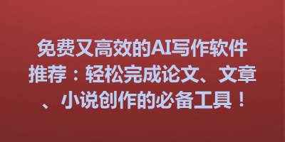 免费又高效的AI写作软件推荐：轻松完成论文、文章、小说创作的必备工具！
