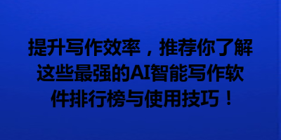 提升写作效率，推荐你了解这些最强的AI智能写作软件排行榜与使用技巧！