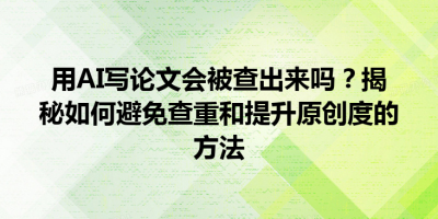 用AI写论文会被查出来吗？揭秘如何避免查重和提升原创度的方法