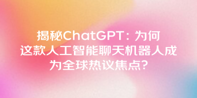 揭秘ChatGPT：为何这款人工智能聊天机器人成为全球热议焦点？