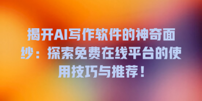 揭开AI写作软件的神奇面纱：探索免费在线平台的使用技巧与推荐！