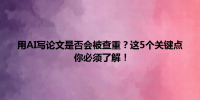 用AI写论文是否会被查重？这5个关键点你必须了解！
