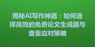 揭秘AI写作神器：如何选择高效的免费论文生成器与查重应对策略