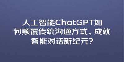人工智能ChatGPT如何颠覆传统沟通方式，成就智能对话新纪元？