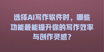 选择AI写作软件时，哪些功能最能提升你的写作效率与创作灵感？