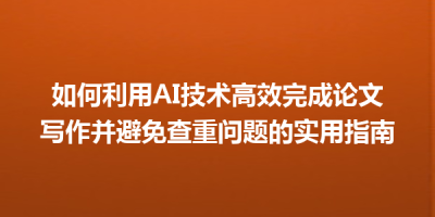 如何利用AI技术高效完成论文写作并避免查重问题的实用指南