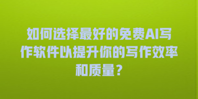 如何选择最好的免费AI写作软件以提升你的写作效率和质量？