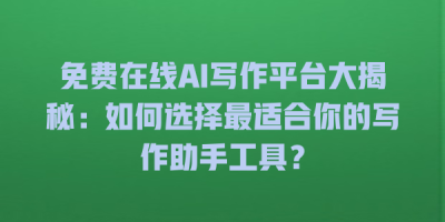 免费在线AI写作平台大揭秘：如何选择最适合你的写作助手工具？