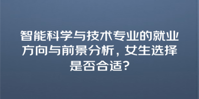 智能科学与技术专业的就业方向与前景分析，女生选择是否合适？