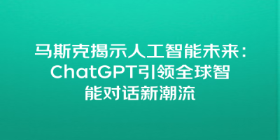 马斯克揭示人工智能未来：ChatGPT引领全球智能对话新潮流