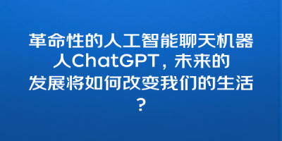 革命性的人工智能聊天机器人ChatGPT，未来的发展将如何改变我们的生活？