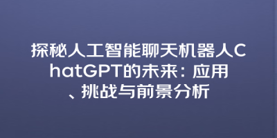 探秘人工智能聊天机器人ChatGPT的未来：应用、挑战与前景分析