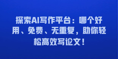 探索AI写作平台：哪个好用、免费、无重复，助你轻松高效写论文！