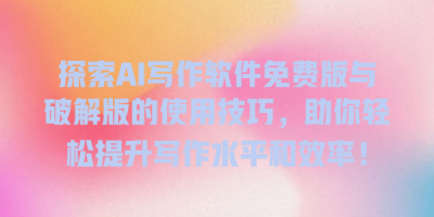 探索AI写作软件免费版与破解版的使用技巧，助你轻松提升写作水平和效率！