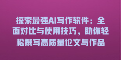 探索最强AI写作软件：全面对比与使用技巧，助你轻松撰写高质量论文与作品