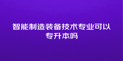 智能制造装备技术专业可以专升本吗