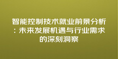 智能控制技术就业前景分析：未来发展机遇与行业需求的深刻洞察