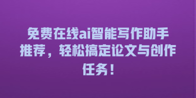 免费在线ai智能写作助手推荐，轻松搞定论文与创作任务！