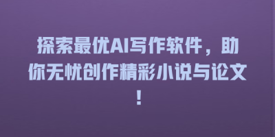 探索最优AI写作软件，助你无忧创作精彩小说与论文！