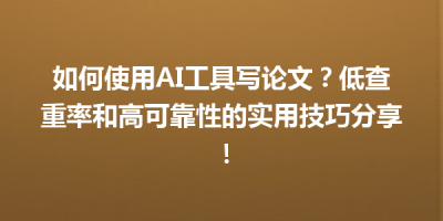 如何使用AI工具写论文？低查重率和高可靠性的实用技巧分享！