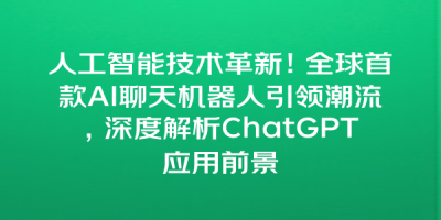 人工智能技术革新！全球首款AI聊天机器人引领潮流，深度解析ChatGPT应用前景