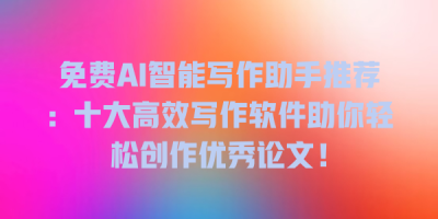 免费AI智能写作助手推荐：十大高效写作软件助你轻松创作优秀论文！