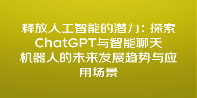释放人工智能的潜力：探索ChatGPT与智能聊天机器人的未来发展趋势与应用场景