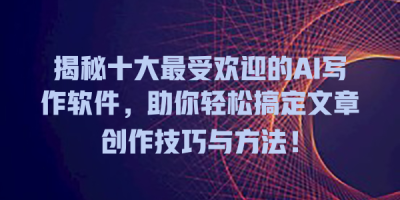 揭秘十大最受欢迎的AI写作软件，助你轻松搞定文章创作技巧与方法！