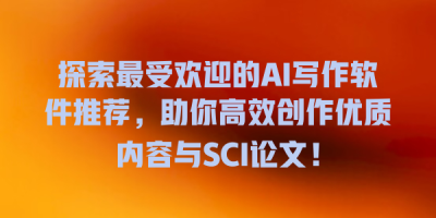 探索最受欢迎的AI写作软件推荐，助你高效创作优质内容与SCI论文！