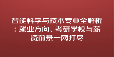 智能科学与技术专业全解析：就业方向、考研学校与薪资前景一网打尽
