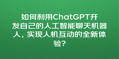 如何利用ChatGPT开发自己的人工智能聊天机器人，实现人机互动的全新体验?