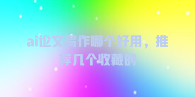 ai论文写作哪个好用，推荐几个收藏的