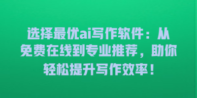 选择最优ai写作软件：从免费在线到专业推荐，助你轻松提升写作效率！