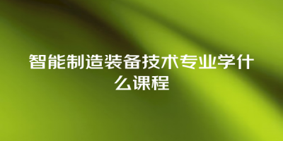 智能制造装备技术专业学什么课程
