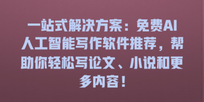 一站式解决方案：免费AI人工智能写作软件推荐，帮助你轻松写论文、小说和更多内容！