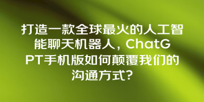 打造一款全球最火的人工智能聊天机器人，ChatGPT手机版如何颠覆我们的沟通方式？