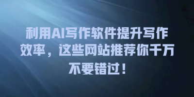 利用AI写作软件提升写作效率，这些网站推荐你千万不要错过！