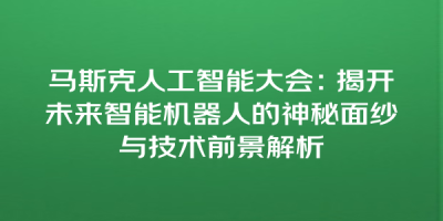 马斯克人工智能大会：揭开未来智能机器人的神秘面纱与技术前景解析