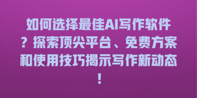 如何选择最佳AI写作软件？探索顶尖平台、免费方案和使用技巧揭示写作新动态！