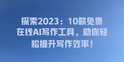 探索2023：10款免费在线AI写作工具，助你轻松提升写作效率！