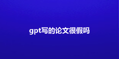 gpt写的论文很假吗
