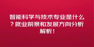 智能科学与技术专业是什么？就业前景和发展方向分析解析！