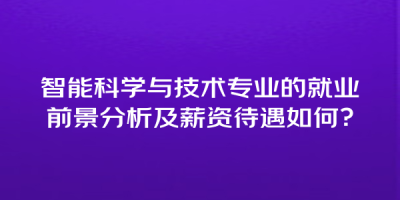 智能科学与技术专业的就业前景分析及薪资待遇如何？