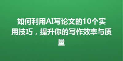 如何利用AI写论文的10个实用技巧，提升你的写作效率与质量