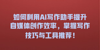 如何利用AI写作助手提升自媒体创作效率，掌握写作技巧与工具推荐！